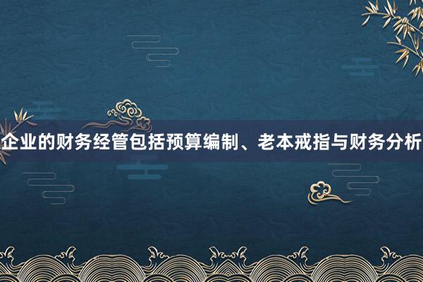 企业的财务经管包括预算编制、老本戒指与财务分析