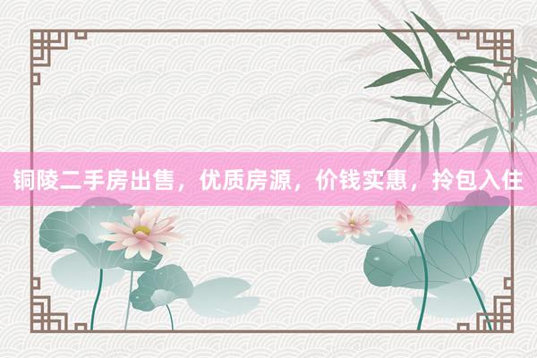 铜陵二手房出售，优质房源，价钱实惠，拎包入住