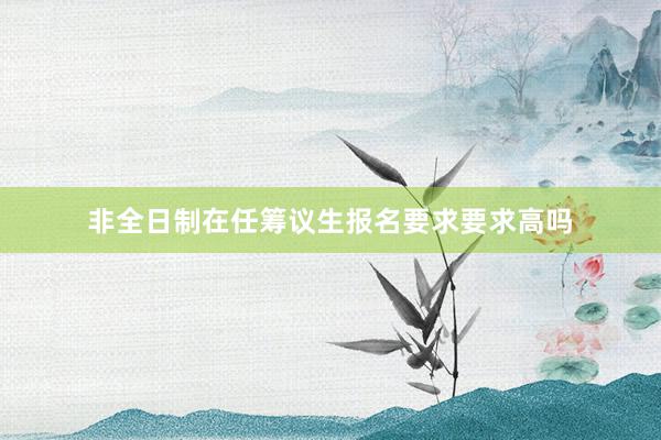 非全日制在任筹议生报名要求要求高吗