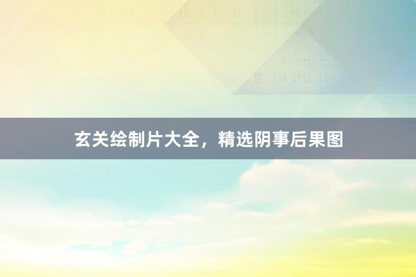玄关绘制片大全，精选阴事后果图