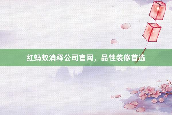 红蚂蚁消释公司官网，品性装修首选