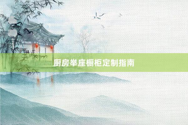 厨房举座橱柜定制指南