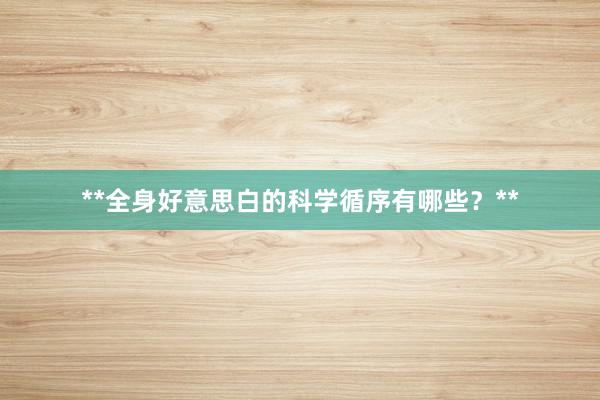 **全身好意思白的科学循序有哪些？**