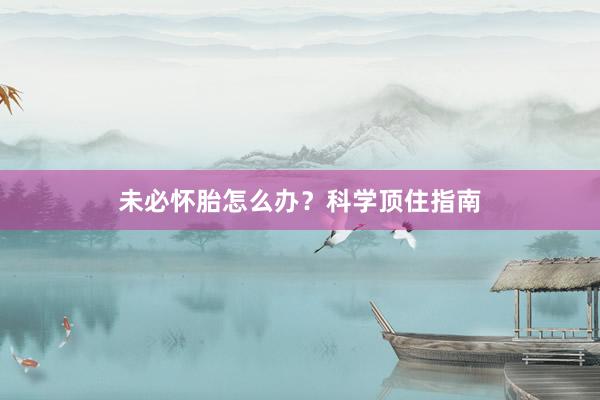 未必怀胎怎么办？科学顶住指南