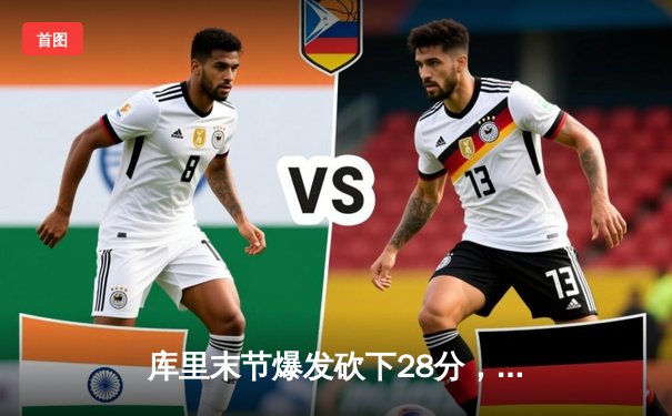 库里末节爆发砍下28分，勇士逆转凯尔特人夺赛季关键胜利