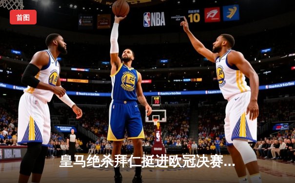 皇马绝杀拜仁挺进欧冠决赛，贝林厄姆补时惊天倒钩定乾坤