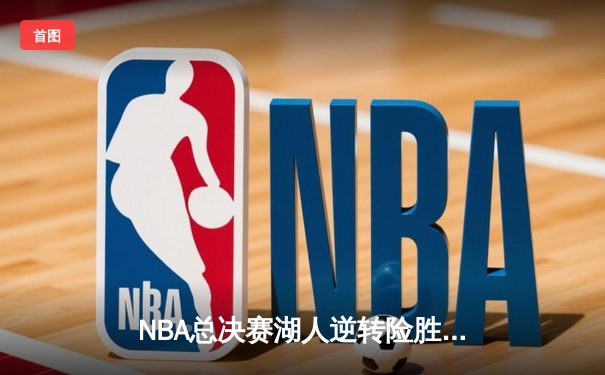 NBA总决赛湖人逆转险胜，詹姆斯与戴维斯联手贡献67分