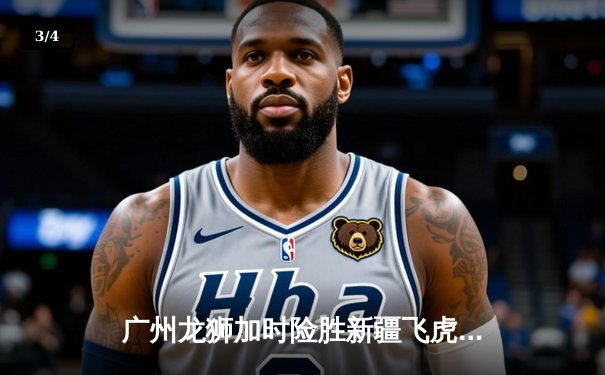 广州龙狮加时险胜新疆飞虎，陈盈骏狂砍35分助队守住主场 - 3