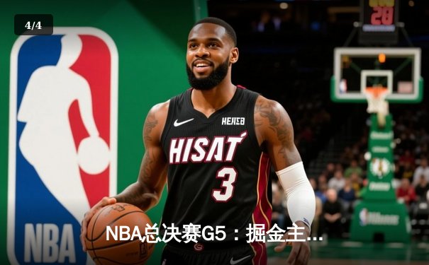 NBA总决赛G5：掘金主场力克热火，约基奇三双助队夺赛点 - 4