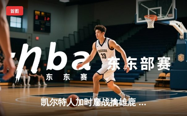 凯尔特人加时鏖战擒雄鹿 塔图姆36分力压字母哥44分创纪录之夜