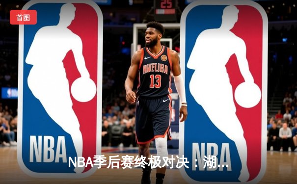 NBA季后赛终极对决：湖人加时险胜勇士，詹姆斯三双力挽狂澜