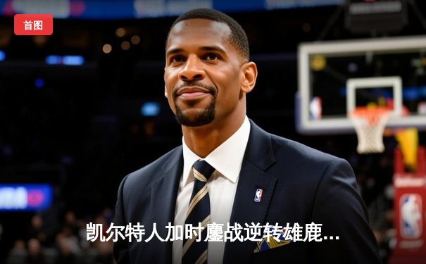 凯尔特人加时鏖战逆转雄鹿，塔图姆36分率队夺赛点